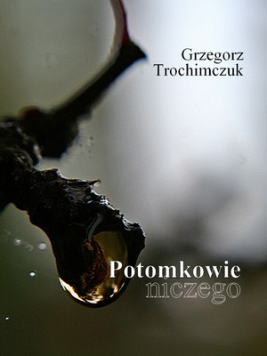 Grzegorz Trochimczuk: Potomkowie niczego